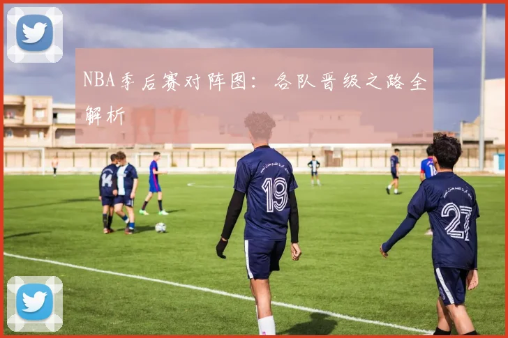 NBA季后赛对阵图：各队晋级之路全解析