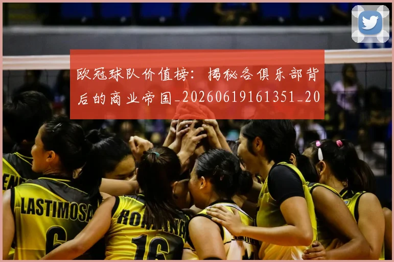 欧冠球队价值榜：揭秘各俱乐部背后的商业帝国_20260619161351_20260707151531