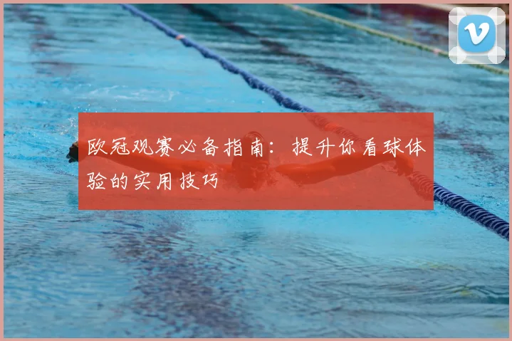 欧冠观赛必备指南：提升你看球体验的实用技巧