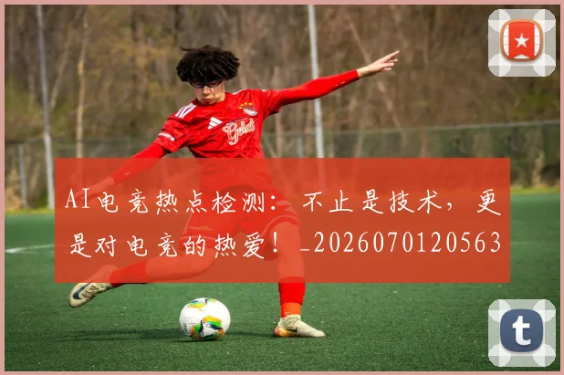 AI电竞热点检测：不止是技术，更是对电竞的热爱！_20260701205635_20260712042415