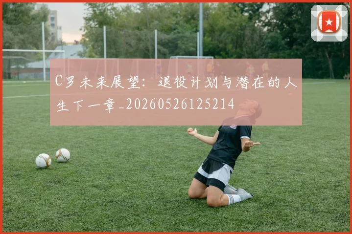 C罗未来展望:退役计划与潜在的人生下一章_20260526125214