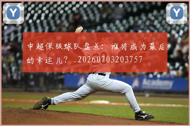中超保级球队盘点：谁将成为最后的幸运儿？_20260703203757