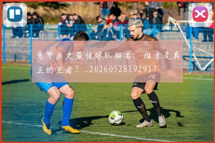 意甲历史最佳球队排名：谁才是真正的王者？_20260528192917