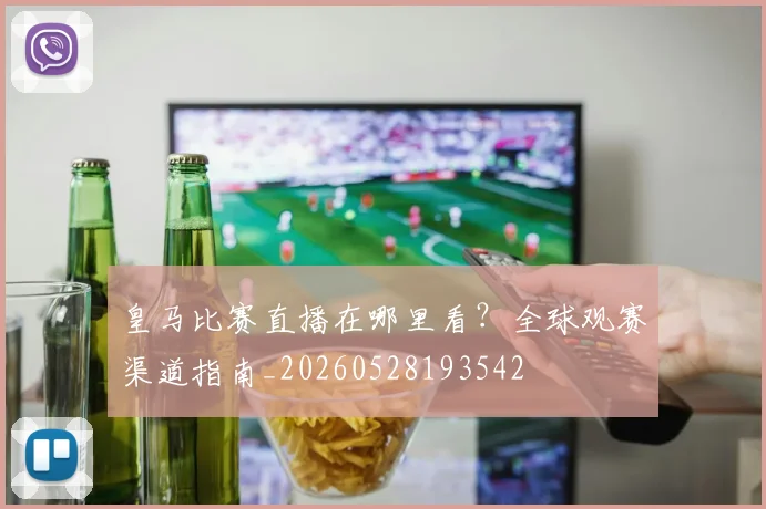 皇马比赛直播在哪里看？全球观赛渠道指南_20260528193542