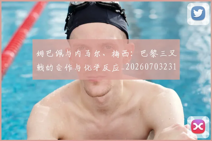 姆巴佩与内马尔、梅西：巴黎三叉戟的合作与化学反应_20260703231132