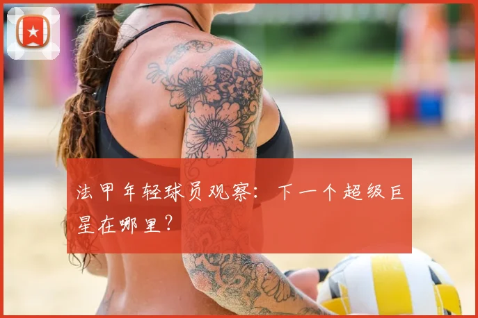 法甲年轻球员观察:下一个超级巨星在哪里?