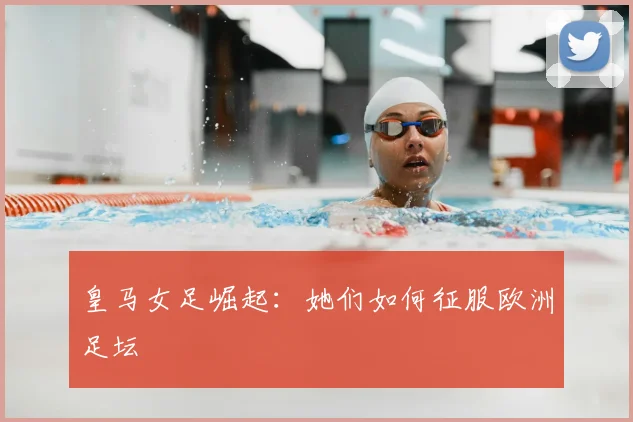 皇马女足崛起：她们如何征服欧洲足坛