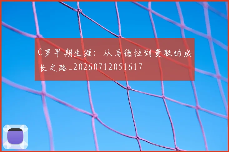 C罗早期生涯：从马德拉到曼联的成长之路_20260712051617