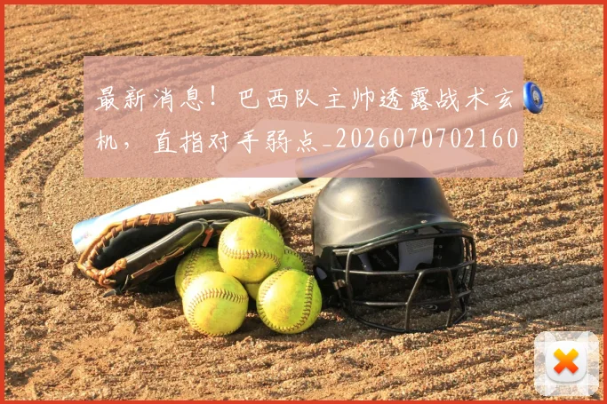 最新消息!巴西队主帅透露战术玄机,直指对手弱点_20260707021605