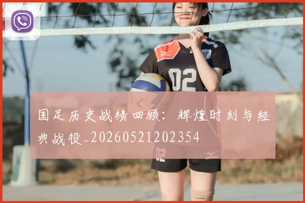 国足历史战绩回顾:辉煌时刻与经典战役_20260521202354