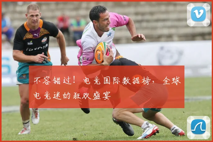 不容错过!电竞国际数据榜,全球电竞迷的狂欢盛宴