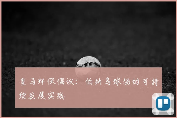 皇马环保倡议:伯纳乌球场的可持续发展实践