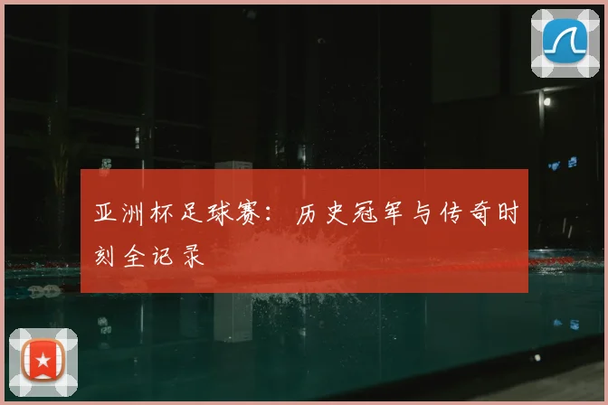 亚洲杯足球赛:历史冠军与传奇时刻全记录