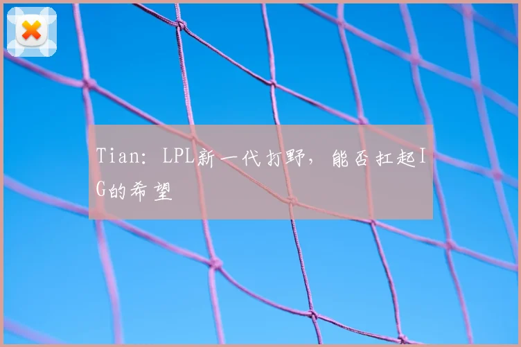 Tian：LPL新一代打野，能否扛起IG的希望