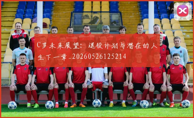 C罗未来展望：退役计划与潜在的人生下一章_20260526125214