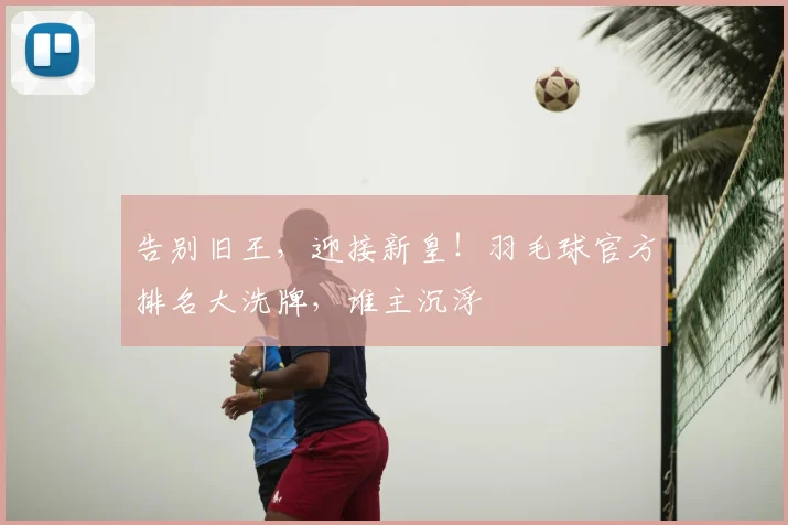 告别旧王,迎接新皇!羽毛球官方排名大洗牌,谁主沉浮