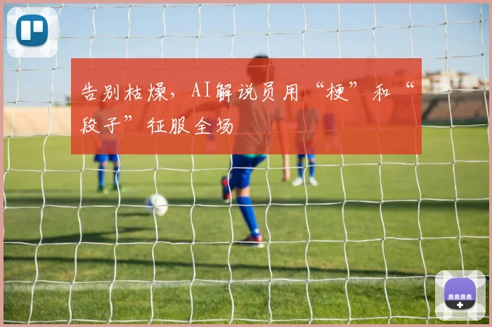 告别枯燥，AI解说员用“梗”和“段子”征服全场