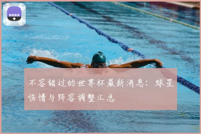 不容错过的世界杯最新消息：球星伤情与阵容调整汇总