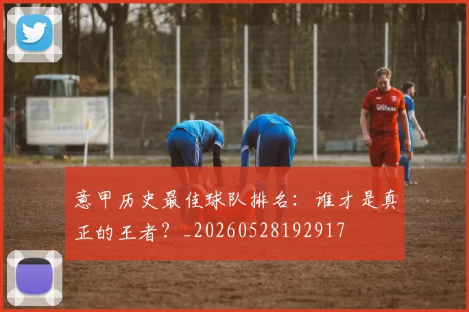 意甲历史最佳球队排名:谁才是真正的王者?_20260528192917