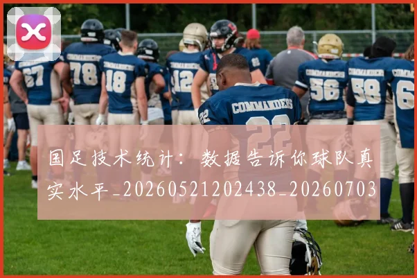国足技术统计：数据告诉你球队真实水平_20260521202438_20260703223600