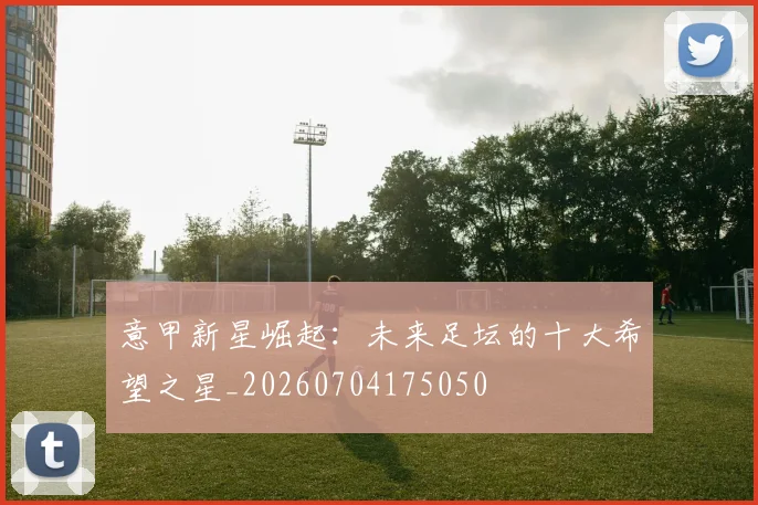 意甲新星崛起：未来足坛的十大希望之星_20260704175050