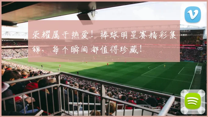 荣耀属于热爱！棒球明星赛精彩集锦，每个瞬间都值得珍藏！