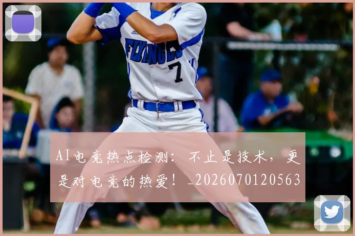 AI电竞热点检测：不止是技术，更是对电竞的热爱！_20260701205635_20260712042415