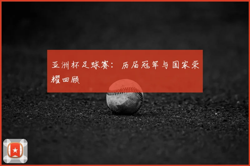 亚洲杯足球赛：历届冠军与国家荣耀回顾