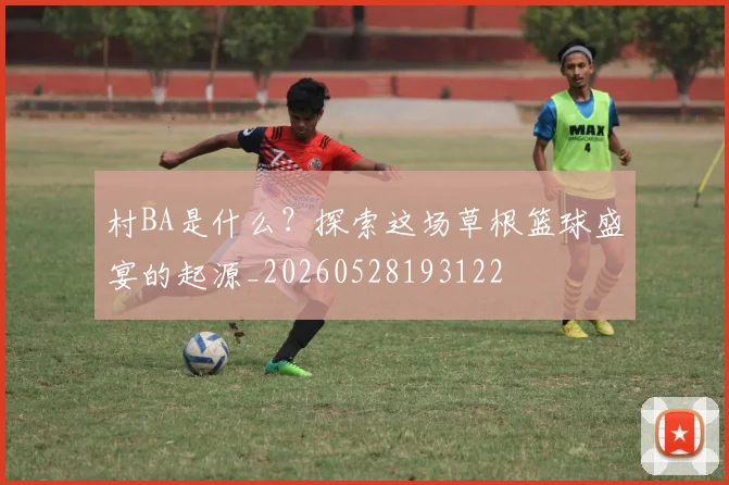 村BA是什么?探索这场草根篮球盛宴的起源_20260528193122