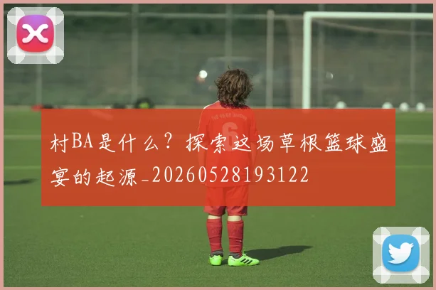 村BA是什么?探索这场草根篮球盛宴的起源_20260528193122