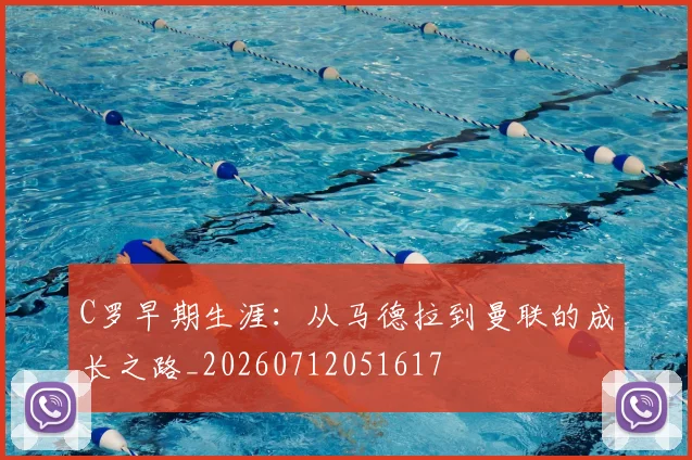 C罗早期生涯：从马德拉到曼联的成长之路_20260712051617