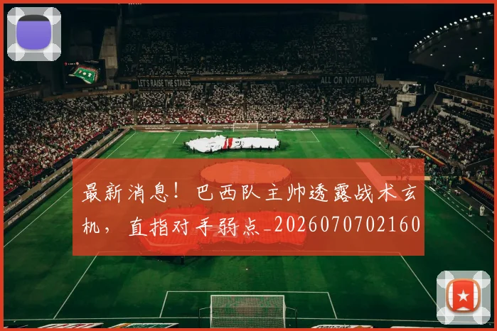 最新消息！巴西队主帅透露战术玄机，直指对手弱点_20260707021605