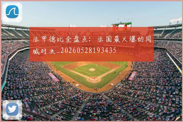 法甲德比全盘点：法国最火爆的同城对决_20260528193435