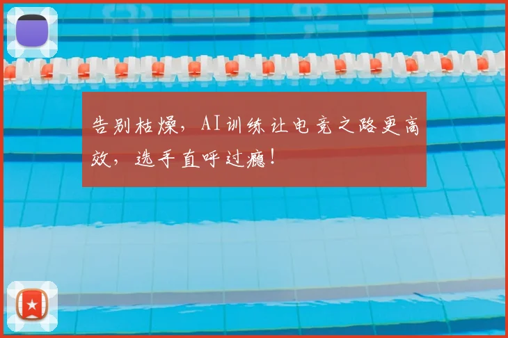 告别枯燥，AI训练让电竞之路更高效，选手直呼过瘾！
