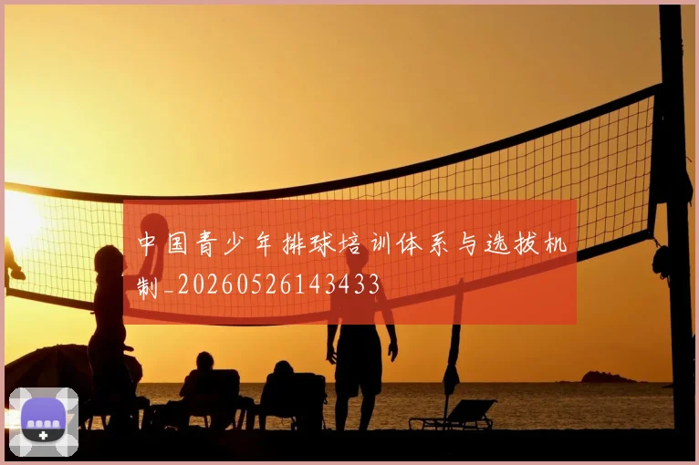 中国青少年排球培训体系与选拔机制_20260526143433