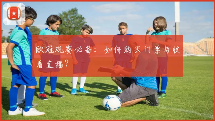 欧冠观赛必备：如何购买门票与收看直播？