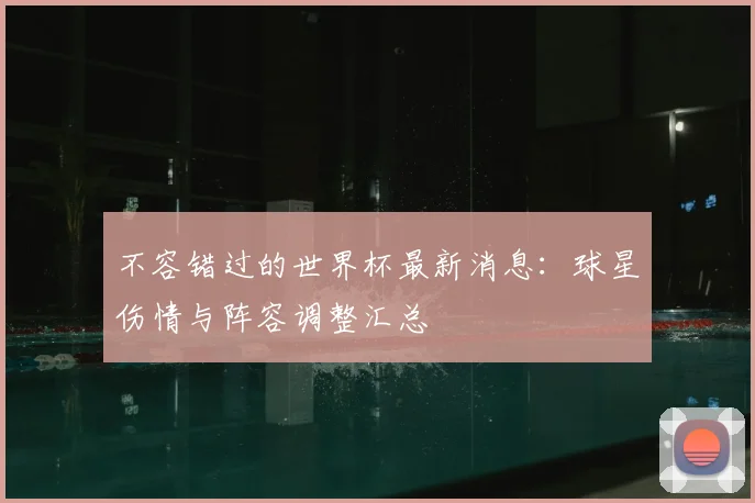 不容错过的世界杯最新消息:球星伤情与阵容调整汇总