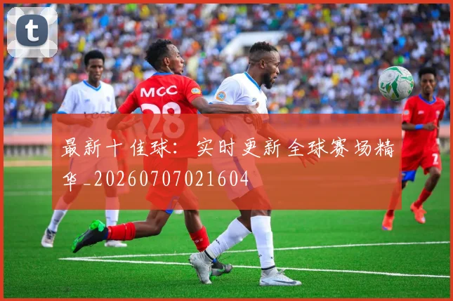 最新十佳球：实时更新全球赛场精华_20260707021604