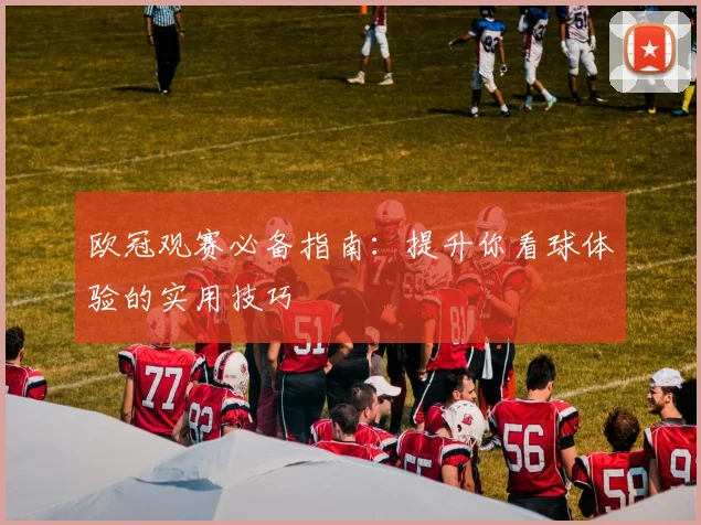 欧冠观赛必备指南：提升你看球体验的实用技巧