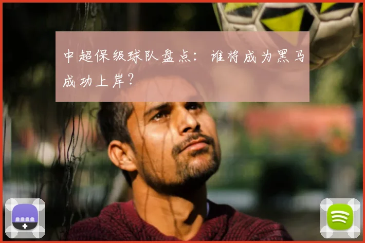 中超保级球队盘点:谁将成为黑马成功上岸?