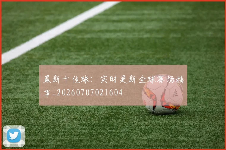 最新十佳球：实时更新全球赛场精华_20260707021604
