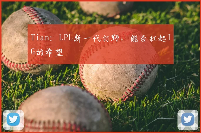 Tian:LPL新一代打野,能否扛起IG的希望
