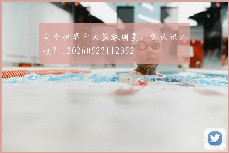 当今世界十大篮球明星,你认识几位?_20260527112352
