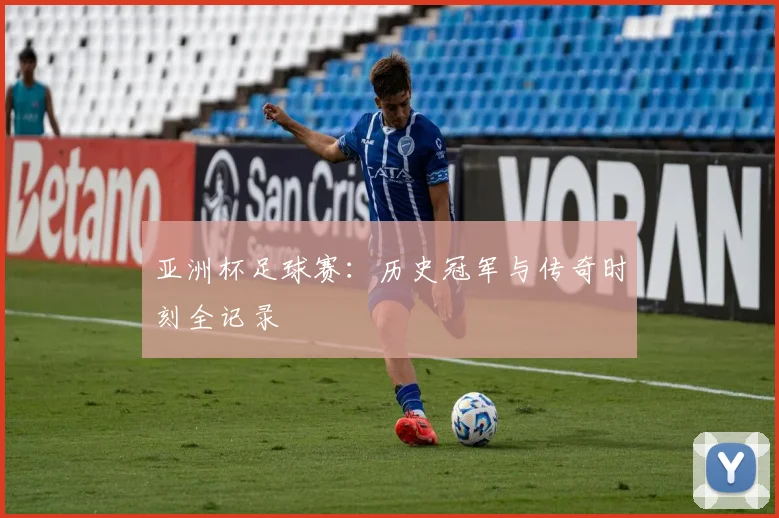 亚洲杯足球赛:历史冠军与传奇时刻全记录
