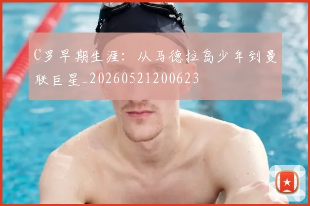 C罗早期生涯:从马德拉岛少年到曼联巨星_20260521200623