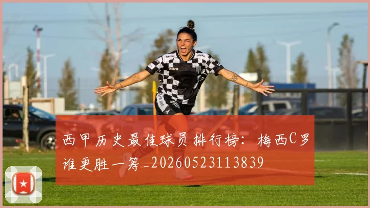 西甲历史最佳球员排行榜：梅西C罗谁更胜一筹_20260523113839