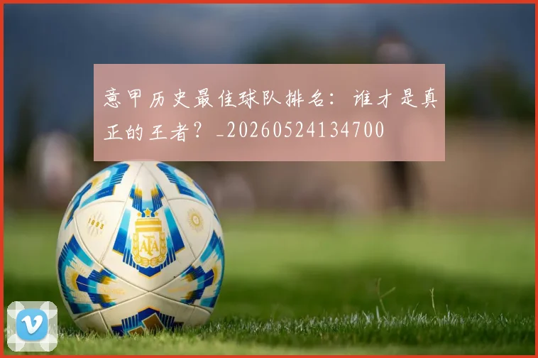 意甲历史最佳球队排名:谁才是真正的王者?_20260524134700