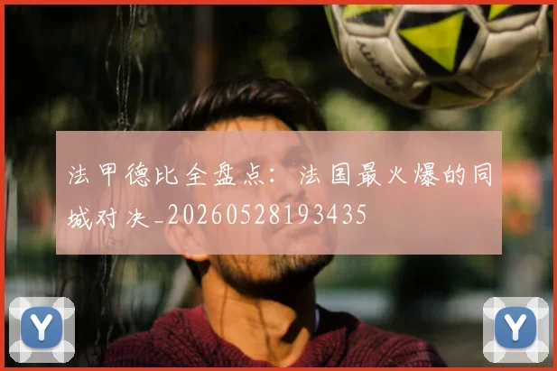 法甲德比全盘点:法国最火爆的同城对决_20260528193435