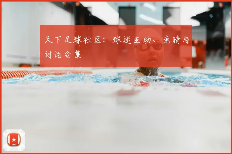 天下足球社区:球迷互动、竞猜与讨论合集