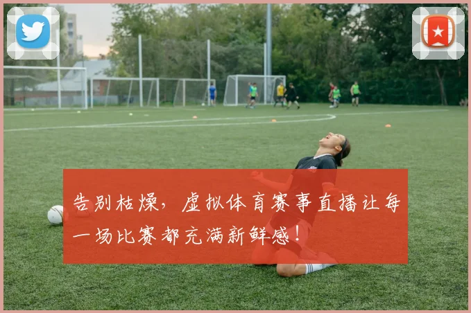 告别枯燥,虚拟体育赛事直播让每一场比赛都充满新鲜感!
